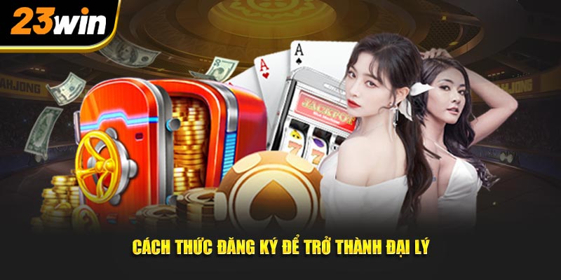 cách đăng ký để trở thành đại lý 23win chính thức