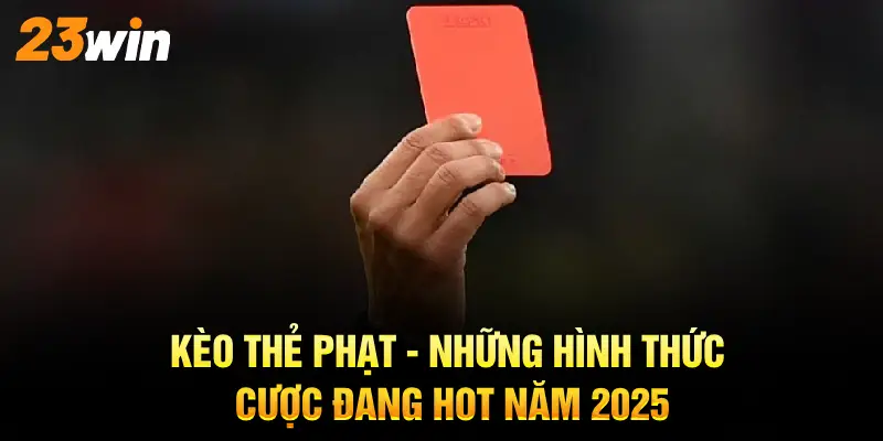 Kèo Thẻ Phạt 2025 - Những hình thức cược trên 23WIN rất hot mang lợi nhuận khủng