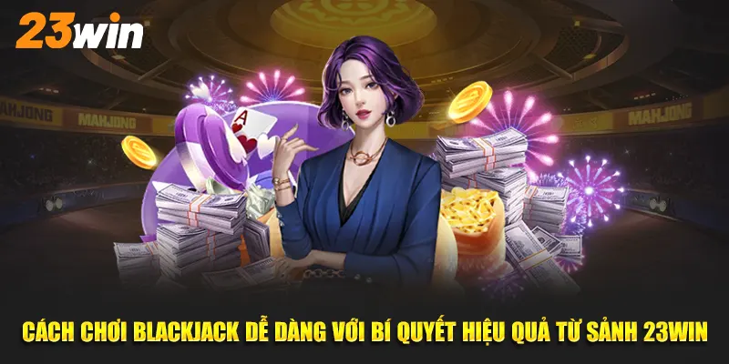 Cách Chơi Blackjack Cùng 3 Bí Kíp Từ Cao Thủ nhà cái 23Win