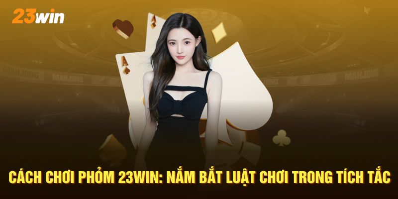 Cách Chơi Phỏm 23win: Nắm Bắt Cơ Hội Thắng Trong Tích Tắc