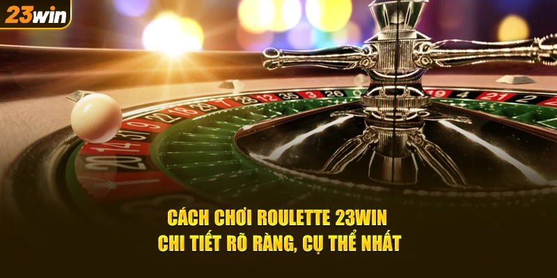 Cách chơi Roulette 23win - Hướng dẫn chi tiết dễ hiểu nhất