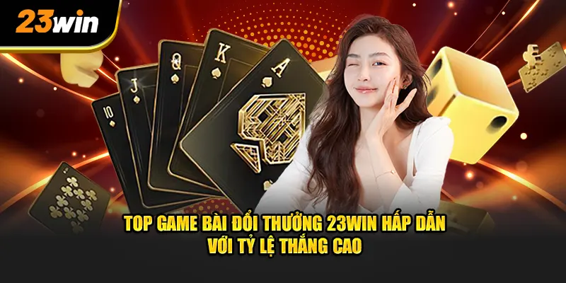 Top 5 Game Bài Đổi Thưởng Hay Với Tỷ Lệ Thắng Cao Trên 23WIN 