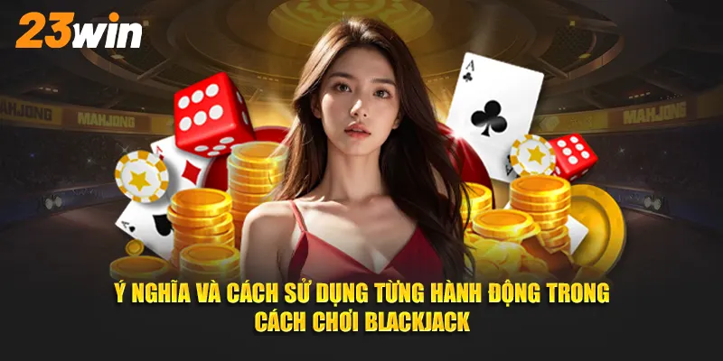 Ý nghĩa và cách sử dụng từng hành động trong cách chơi Blackjack tại 23win